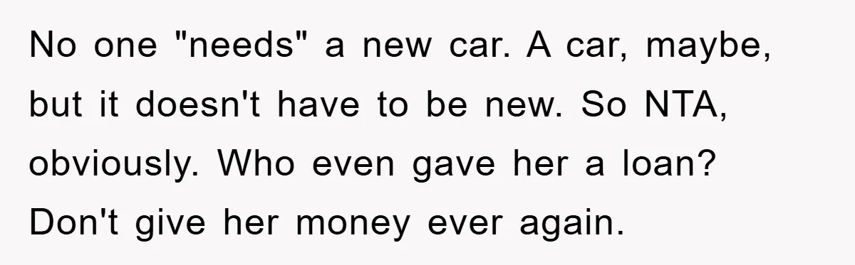 No one "needs" a new car. A car, maybe, but it doesn't have to be new. So NTA, obviously. Who even gave her a loan? Don't give her money ever...