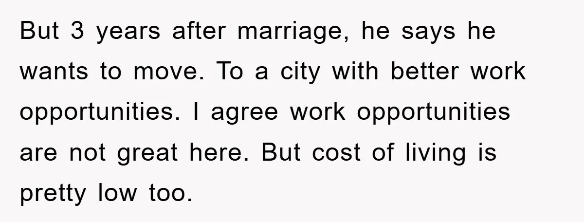 But 3 years after marriage, he says he wants to move. To a city with better work opportunities. I agree work opportunities are not great here. But cost of living...