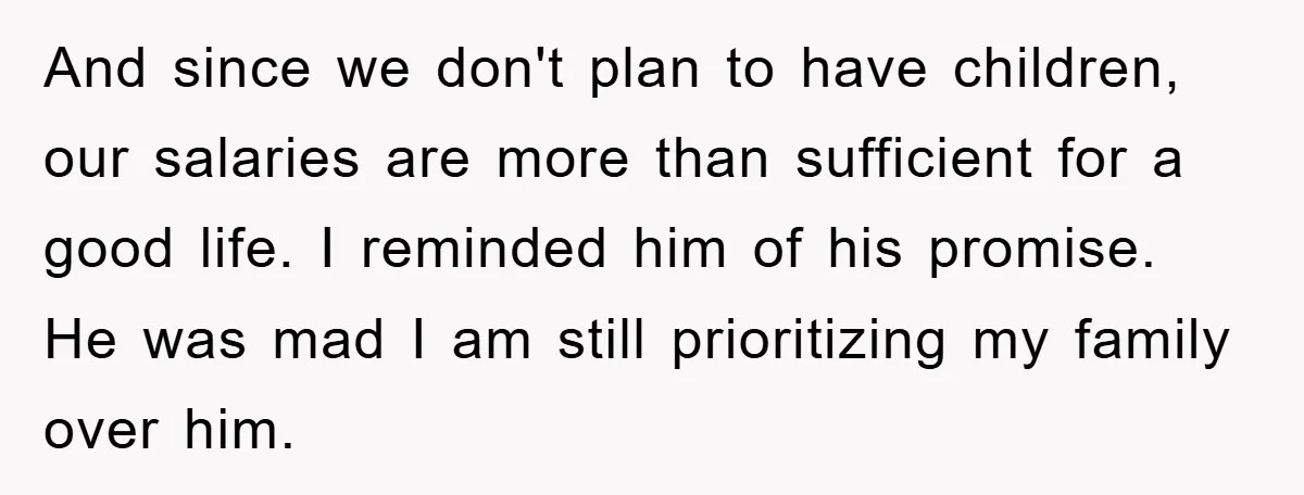 And since we don't plan to have children, our salaries are more than sufficient for a good life. I reminded him of his promise. He was mad I am still...
