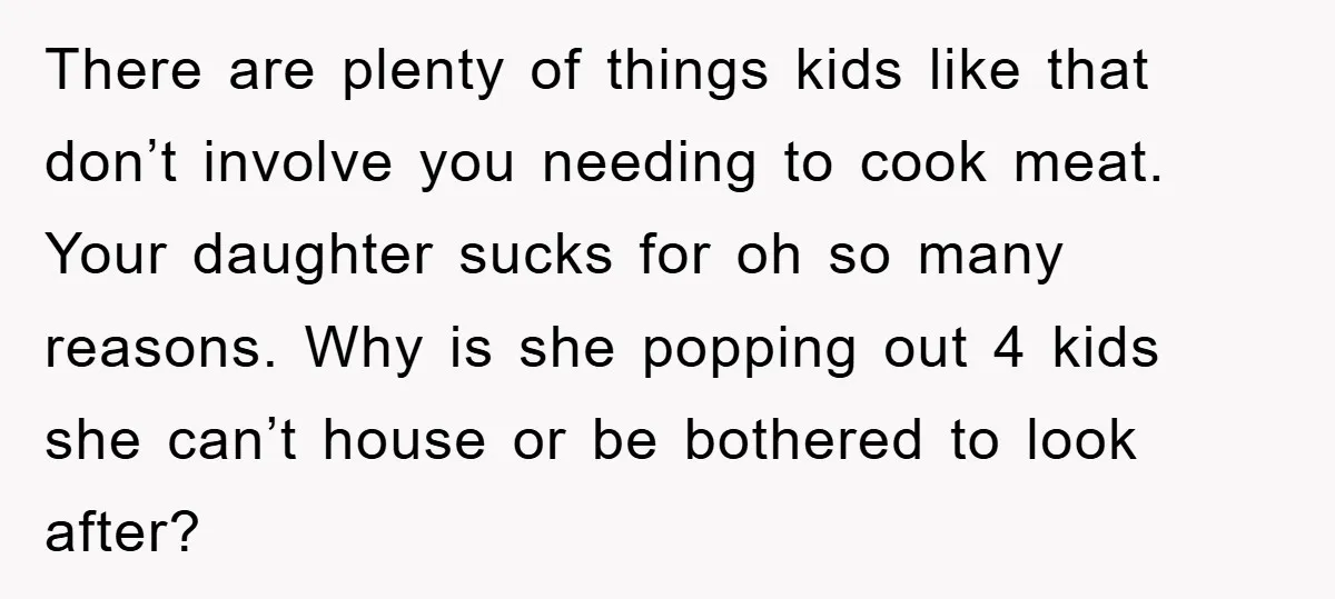 There are plenty of things kids like that don’t involve you needing to cook meat. Your daughter sucks for oh so many reasons. Why is she popping out 4 kids...