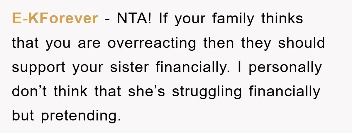 E-KForever − NTA! If your family thinks that you are overreacting then they should support your sister financially. I personally don’t think that she’s struggling financially but pretending.