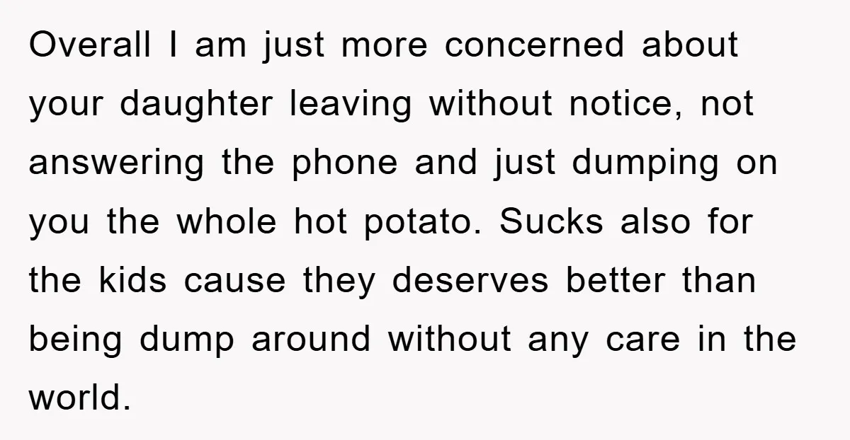 Overall I am just more concerned about your daughter leaving without notice, not answering the phone and just dumping on you the whole hot potato. Sucks also for the kids...