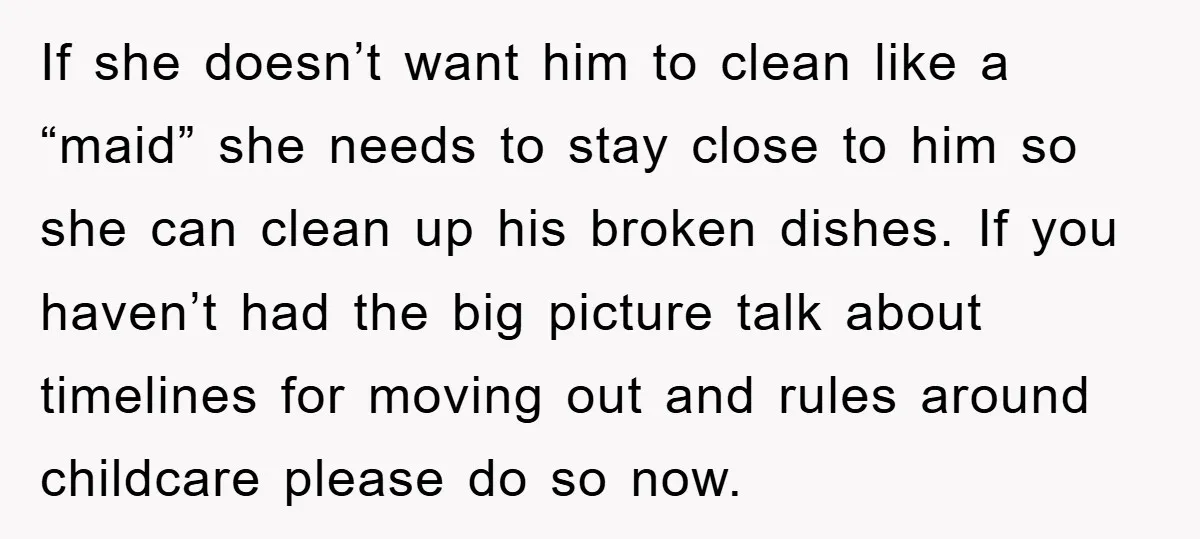 If she doesn’t want him to clean like a “maid” she needs to stay close to him so she can clean up his broken dishes. If you haven’t had the...