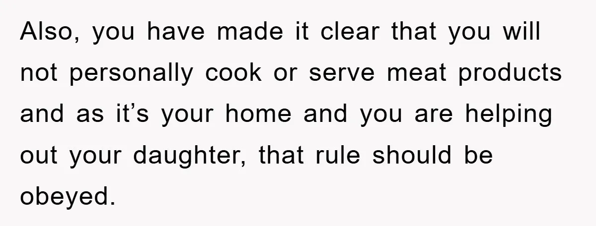 Also, you have made it clear that you will not personally cook or serve meat products and as it’s your home and you are helping out your daughter, that rule...