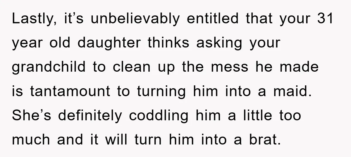 Lastly, it’s unbelievably entitled that your 31 year old daughter thinks asking your grandchild to clean up the mess he made is tantamount to turning him into a maid. She’s...