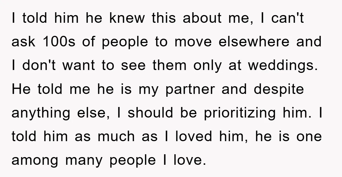 I told him he knew this about me, I can't ask 100s of people to move elsewhere and I don't want to see them only at weddings. He told me...
