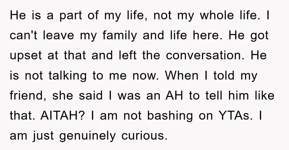 He is a part of my life, not my whole life. I can't leave my family and life here. He got upset at that and left the conversation. He is...