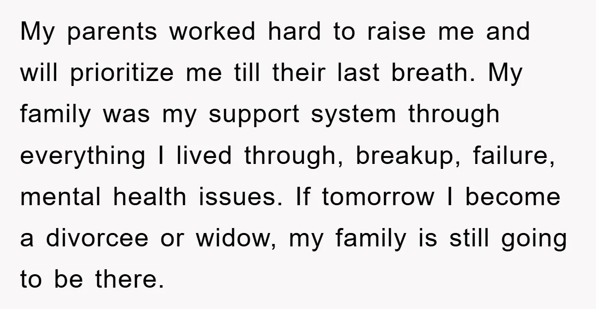My parents worked hard to raise me and will prioritize me till their last breath. My family was my support system through everything I lived through, breakup, failure, mental health...