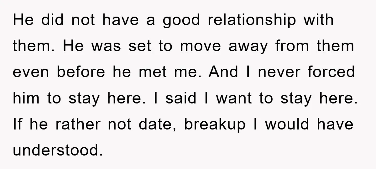 He did not have a good relationship with them. He was set to move away from them even before he met me. And I never forced him to stay here....