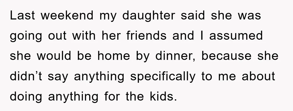 Last weekend my daughter said she was going out with her friends and I assumed she would be home by dinner, because she didn’t say anything specifically to me about...