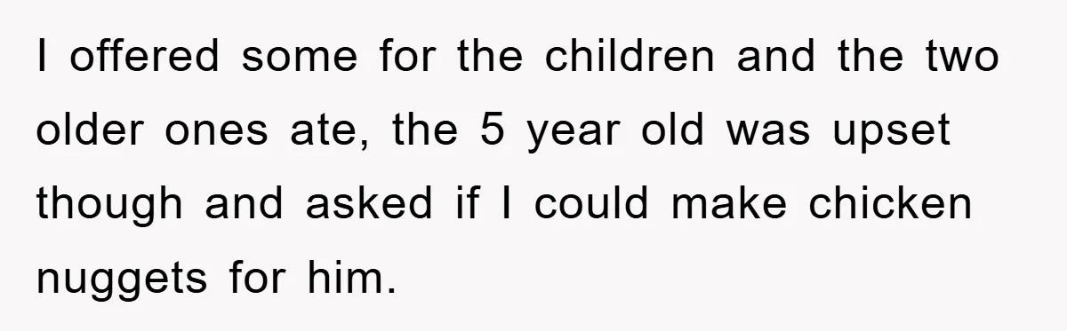 I offered some for the children and the two older ones ate, the 5 year old was upset though and asked if I could make chicken nuggets for him.