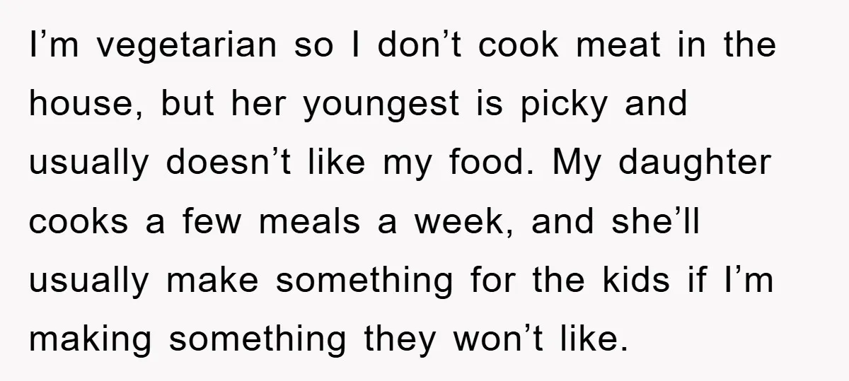 I’m vegetarian so I don’t cook meat in the house, but her youngest is picky and usually doesn’t like my food. My daughter cooks a few meals a week, and...