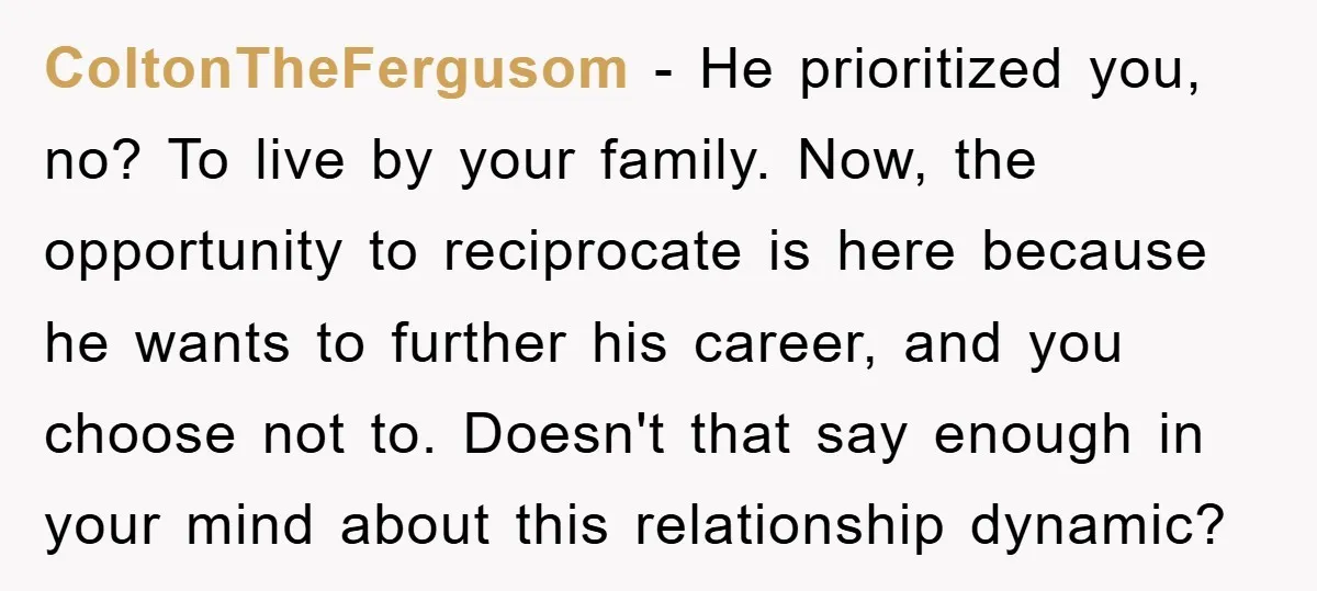 ColtonTheFergusom − He prioritized you, no? To live by your family. Now, the opportunity to reciprocate is here because he wants to further his career, and you choose not to....