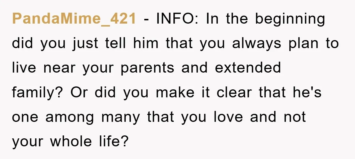PandaMime_421 − INFO: In the beginning did you just tell him that you always plan to live near your parents and extended family? Or did you make it clear that...