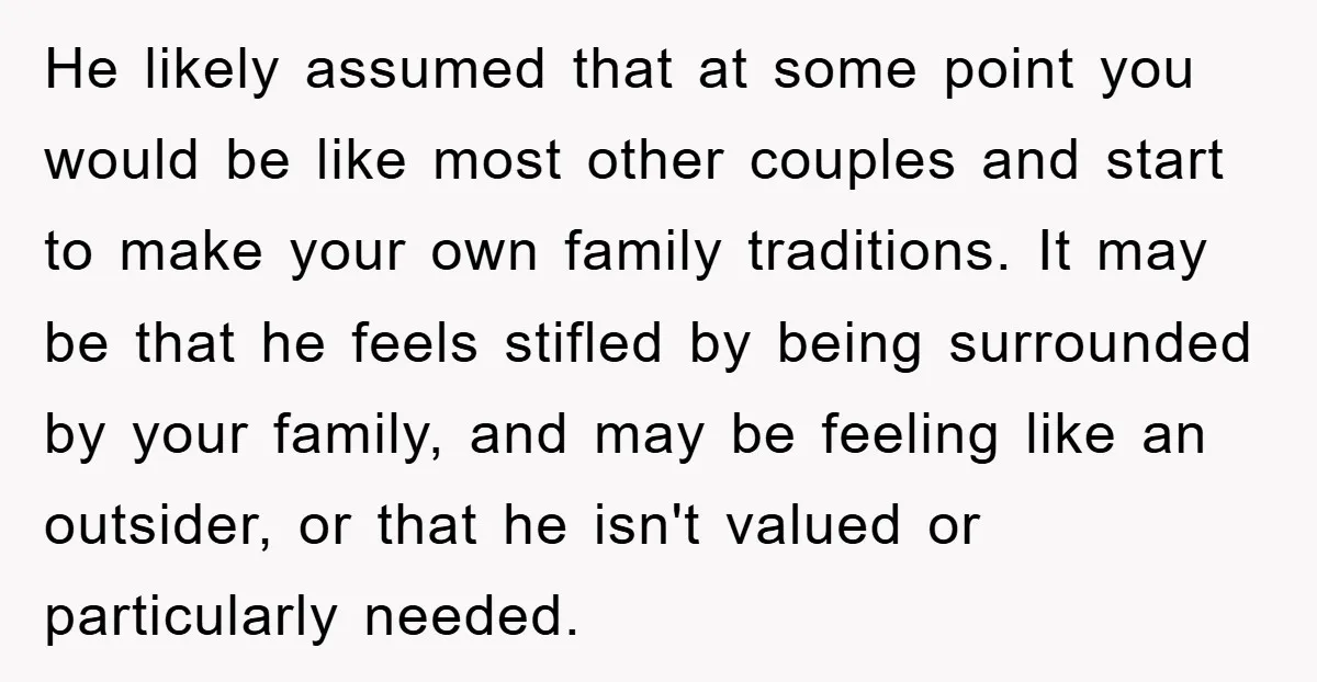 He likely assumed that at some point you would be like most other couples and start to make your own family traditions. It may be that he feels stifled by...