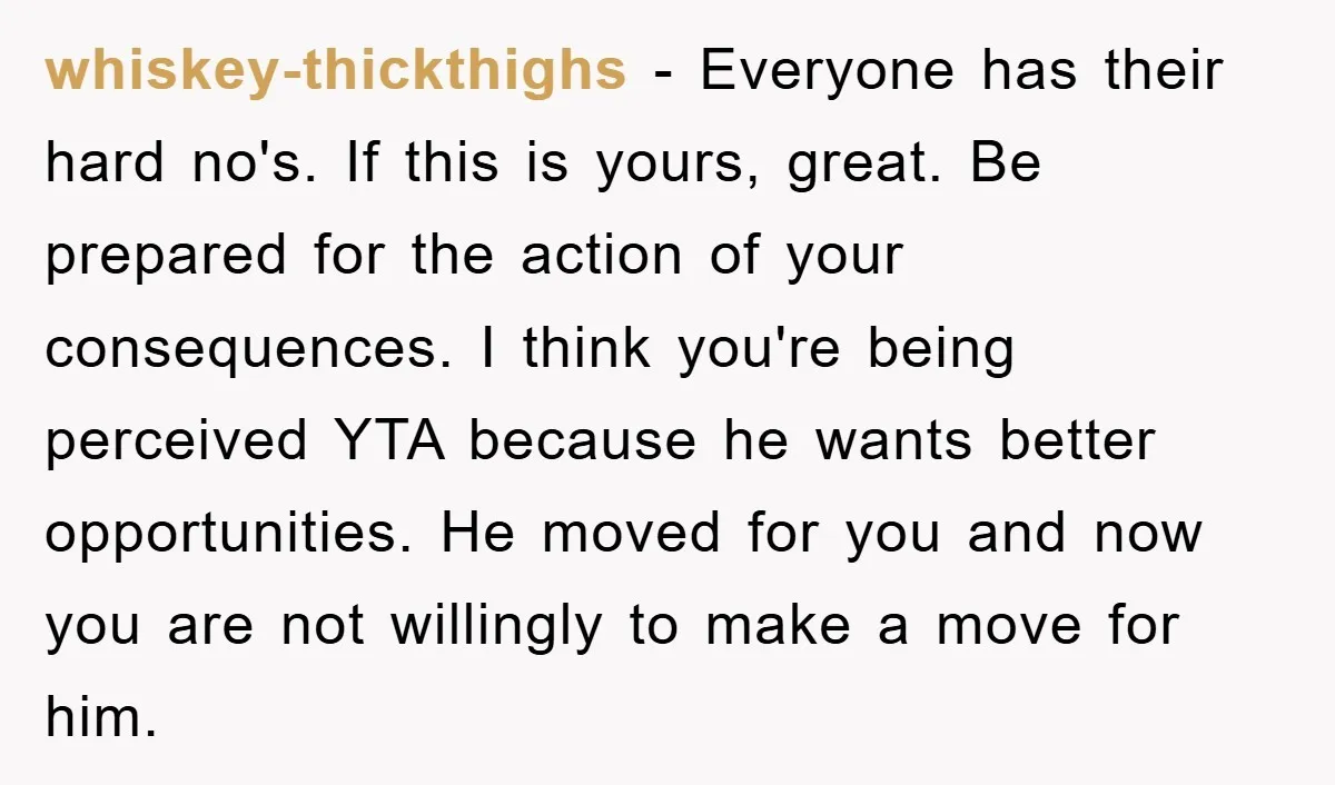 whiskey-thickthighs − Everyone has their hard no's. If this is yours, great. Be prepared for the action of your consequences. I think you're being perceived YTA because he wants better...