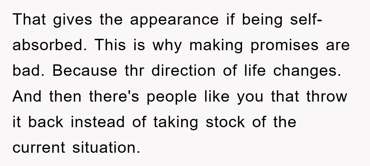 That gives the appearance if being self-absorbed. This is why making promises are bad. Because thr direction of life changes. And then there's people like you that throw it back...