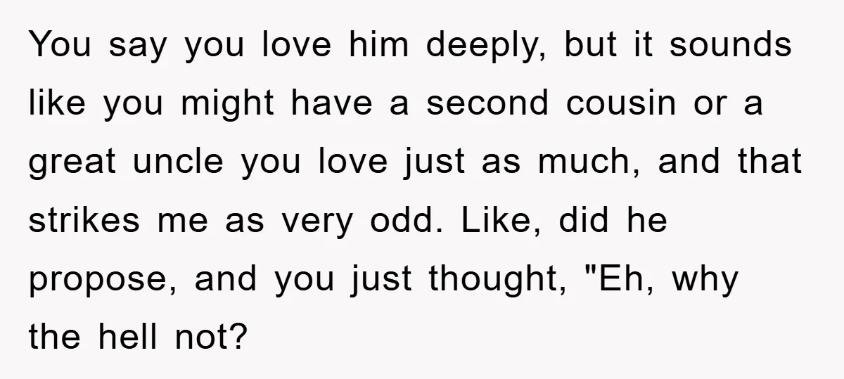 You say you love him deeply, but it sounds like you might have a second cousin or a great uncle you love just as much, and that strikes me as...
