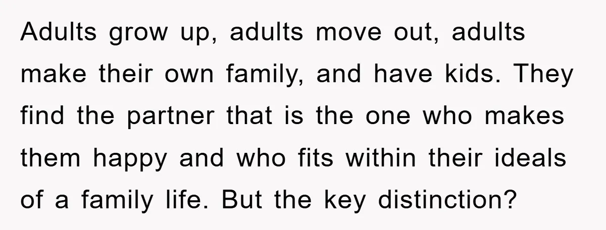Adults grow up, adults move out, adults make their own family, and have kids. They find the partner that is the one who makes them happy and who fits within...