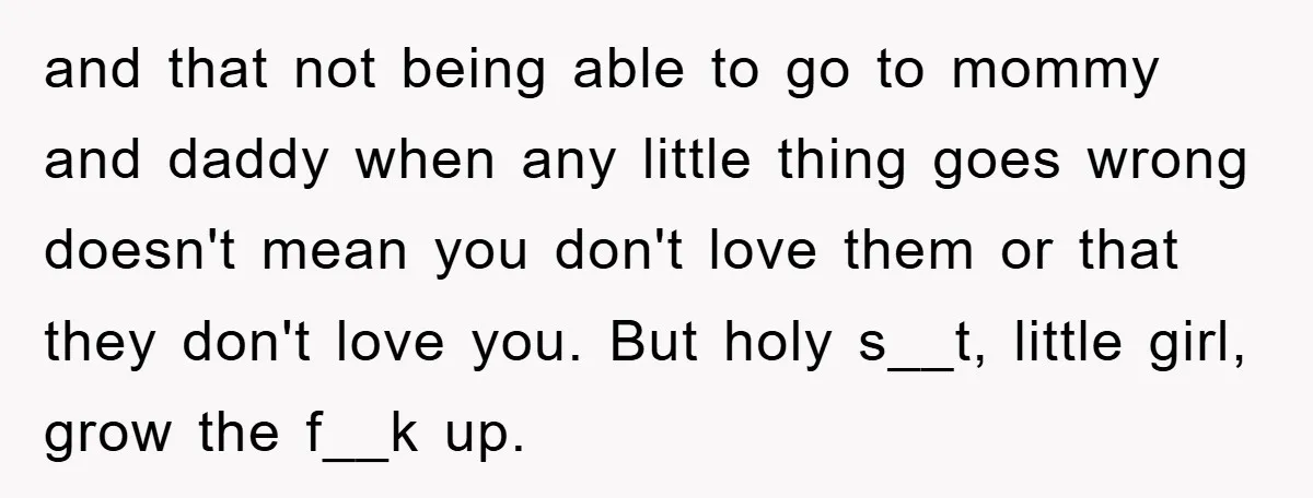 and that not being able to go to mommy and daddy when any little thing goes wrong doesn't mean you don't love them or that they don't love you. But...