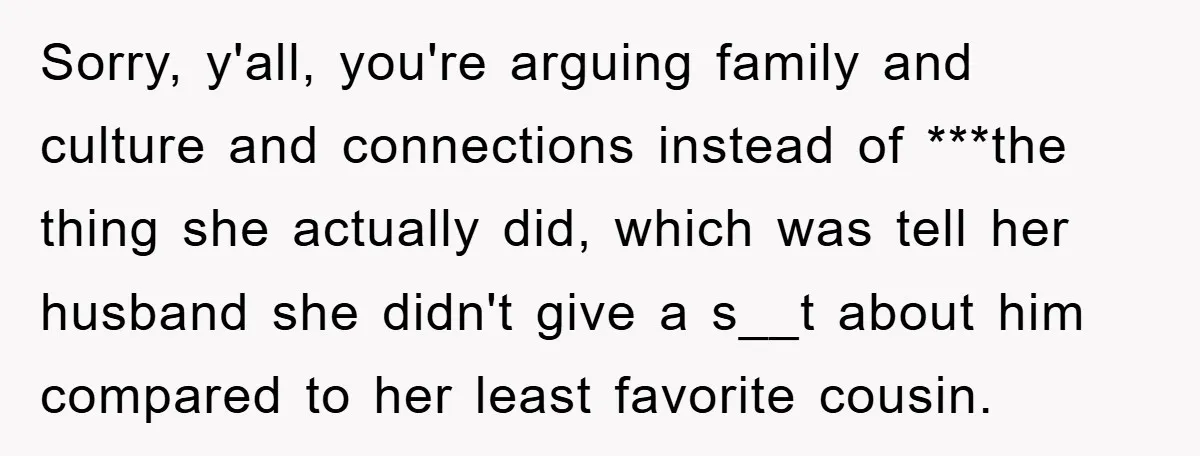 Sorry, y'all, you're arguing family and culture and connections instead of ***the thing she actually did, which was tell her husband she didn't give a s__t about him compared to...