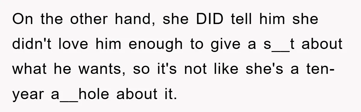 On the other hand, she DID tell him she didn't love him enough to give a s__t about what he wants, so it's not like she's a ten-year a__hole about...
