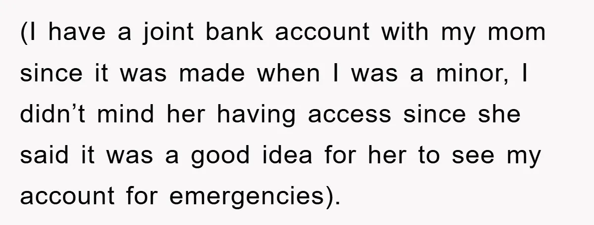 (I have a joint bank account with my mom since it was made when I was a minor, I didn’t mind her having access since she said it was a...
