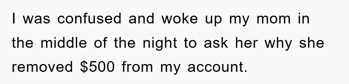 I was confused and woke up my mom in the middle of the night to ask her why she removed $500 from my account.