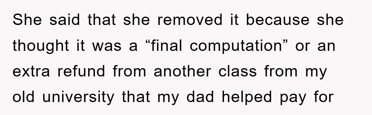 She said that she removed it because she thought it was a “final computation” or an extra refund from another class from my old university that my dad helped pay...