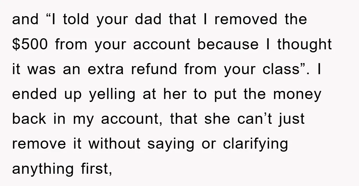 and “I told your dad that I removed the $500 from your account because I thought it was an extra refund from your class”. I ended up yelling at her...