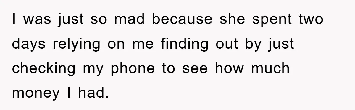 I was just so mad because she spent two days relying on me finding out by just checking my phone to see how much money I had.
