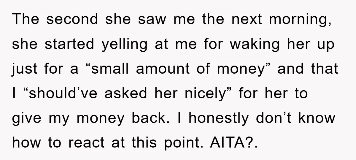 The second she saw me the next morning, she started yelling at me for waking her up just for a “small amount of money” and that I “should’ve asked her...