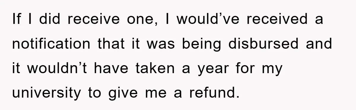 If I did receive one, I would’ve received a notification that it was being disbursed and it wouldn’t have taken a year for my university to give me a refund.