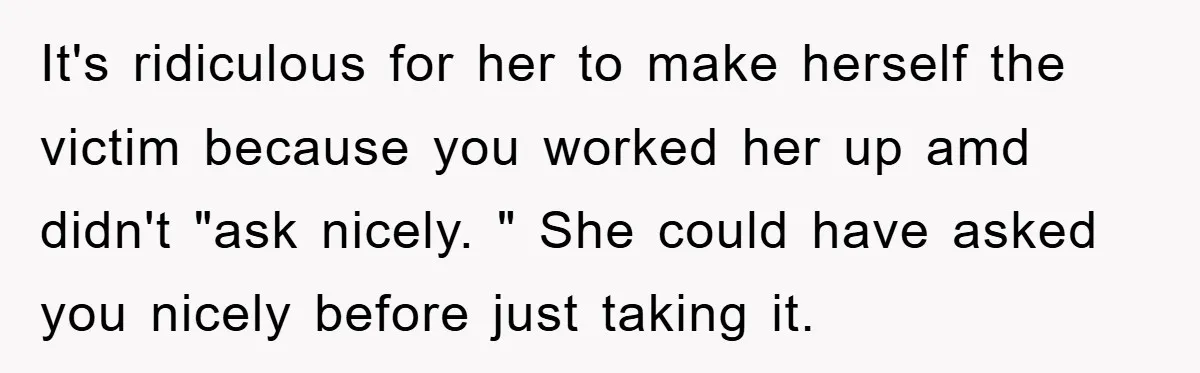 It's ridiculous for her to make herself the victim because you worked her up amd didn't "ask nicely. " She could have asked you nicely before just taking it.