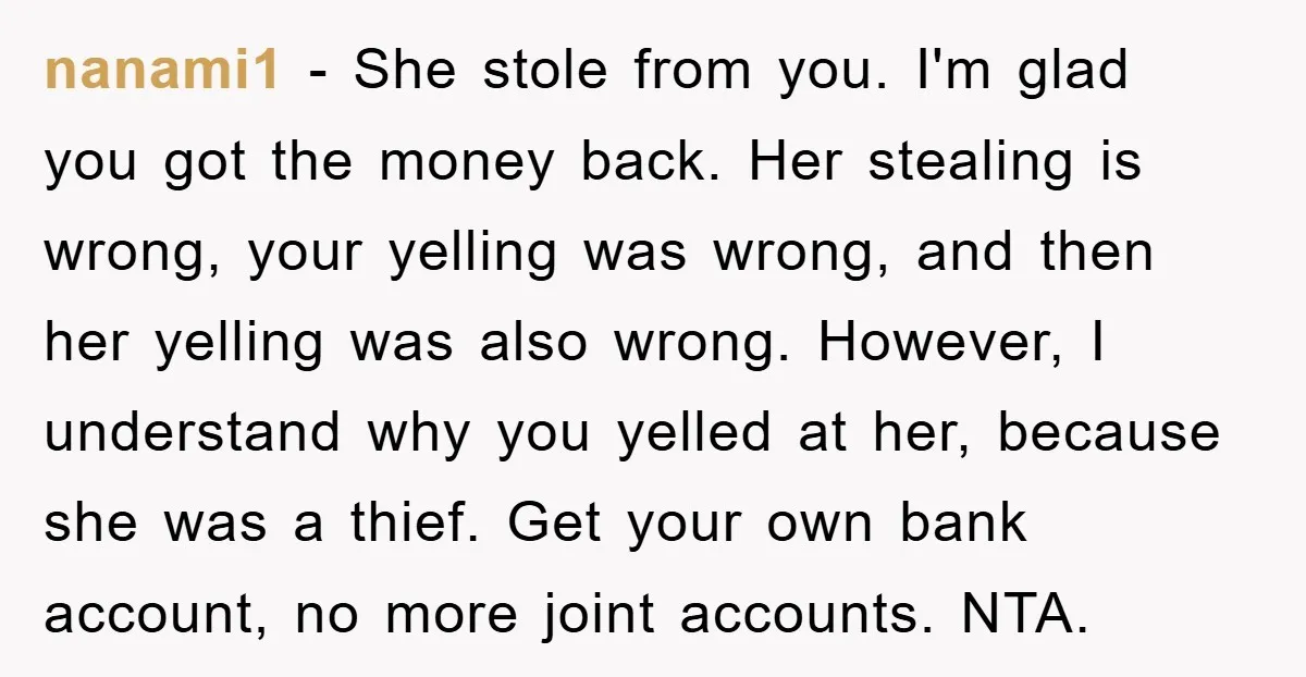 nanami1 − She stole from you. I'm glad you got the money back. Her stealing is wrong, your yelling was wrong, and then her yelling was also wrong. However, I...