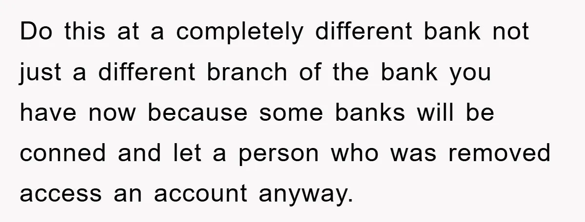Do this at a completely different bank not just a different branch of the bank you have now because some banks will be conned and let a person who was...