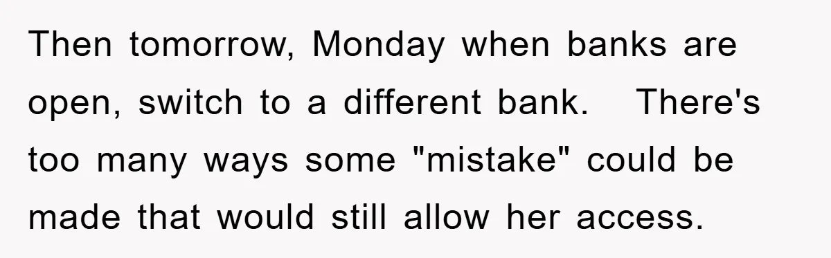 Then tomorrow, Monday when banks are open, switch to a different bank.   There's too many ways some "mistake" could be made that would still allow her access.