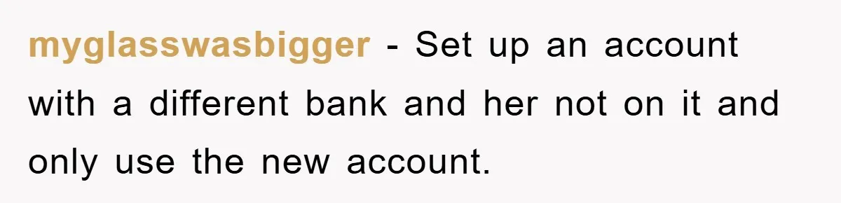 myglasswasbigger − Set up an account with a different bank and her not on it and only use the new account.