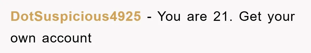 DotSuspicious4925 − You are 21. Get your own account