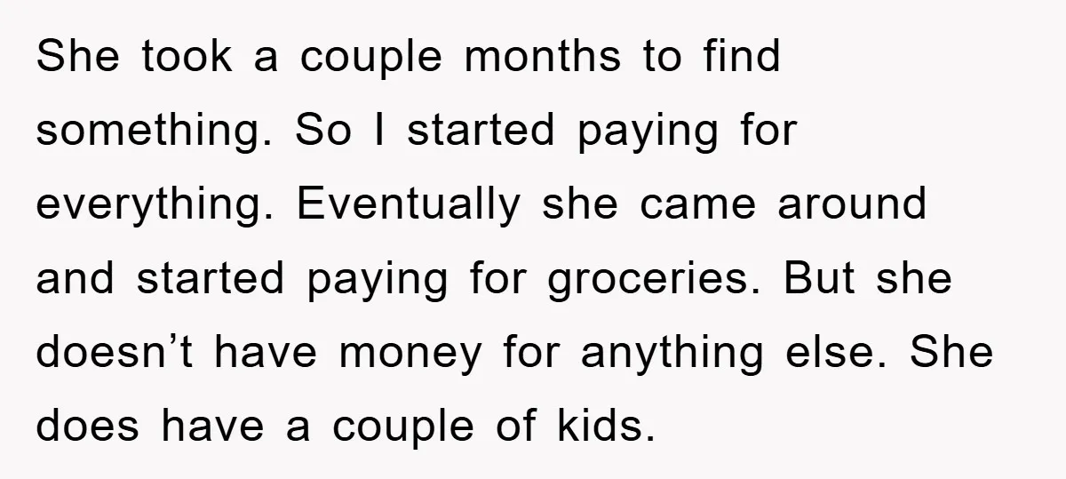 She took a couple months to find something. So I started paying for everything. Eventually she came around and started paying for groceries. But she doesn’t have money for anything...