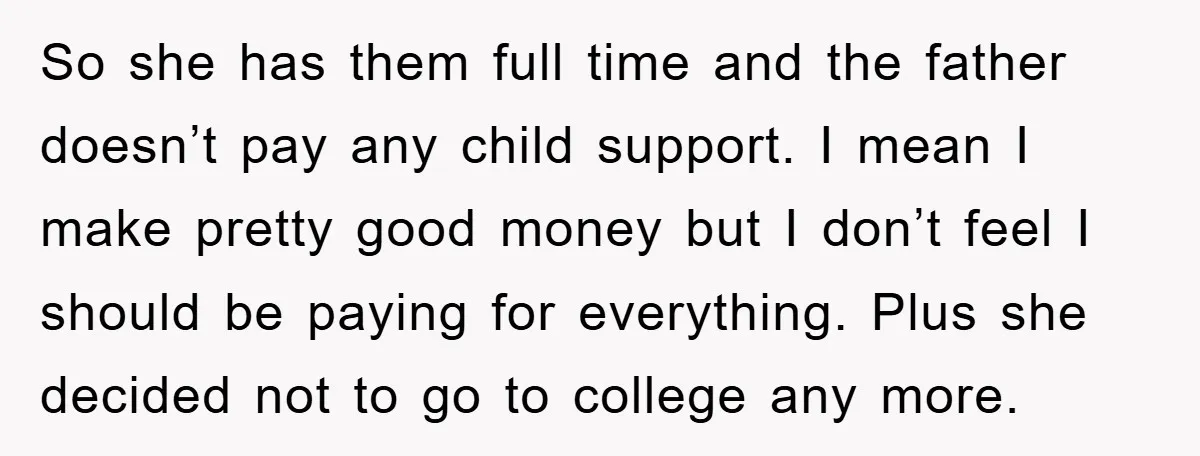 So she has them full time and the father doesn’t pay any child support. I mean I make pretty good money but I don’t feel I should be paying for...