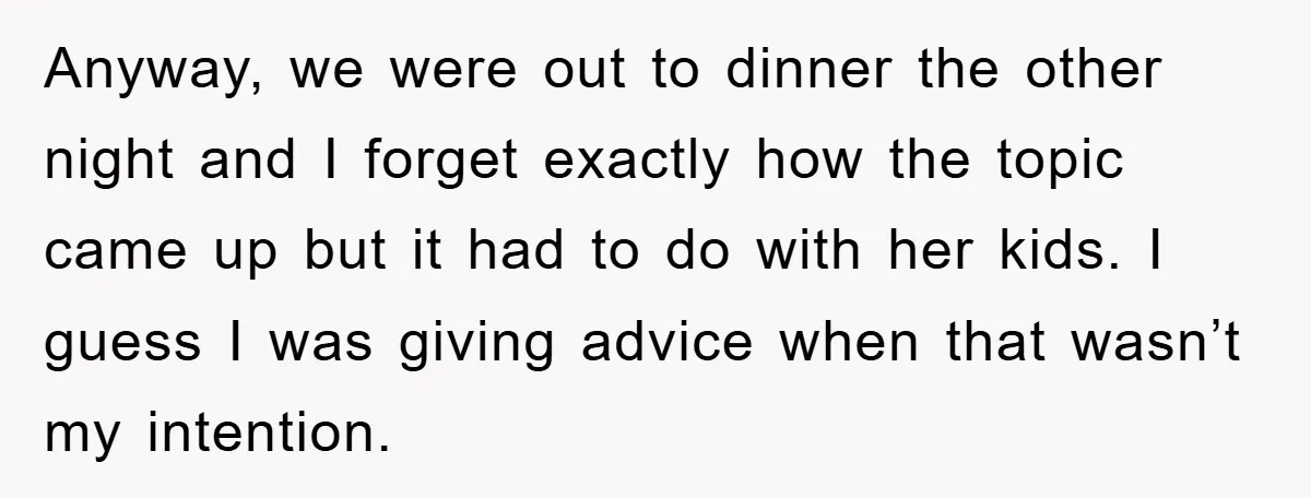 Anyway, we were out to dinner the other night and I forget exactly how the topic came up but it had to do with her kids. I guess I was...
