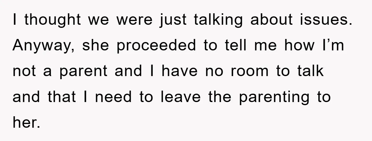 I thought we were just talking about issues. Anyway, she proceeded to tell me how I’m not a parent and I have no room to talk and that I need...