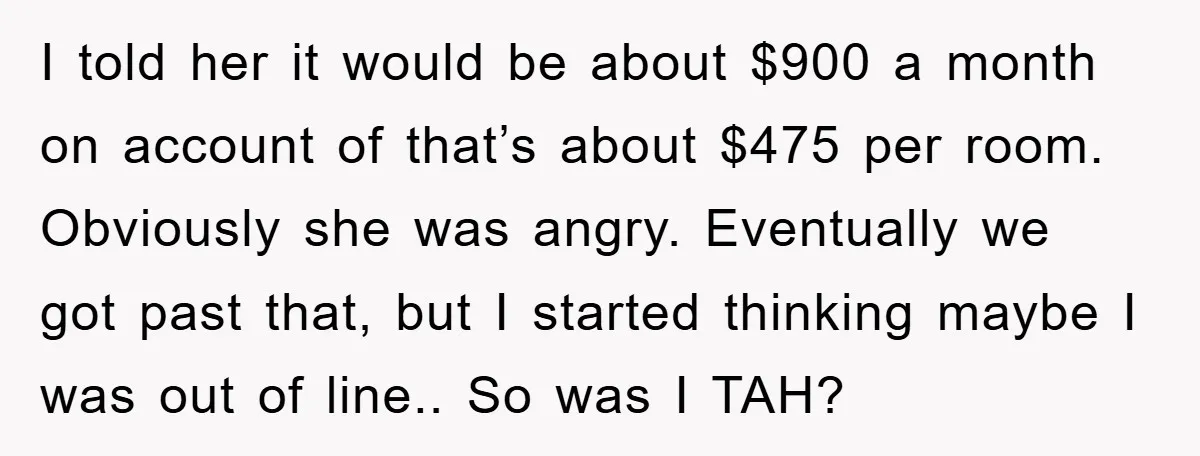 I told her it would be about $900 a month on account of that’s about $475 per room. Obviously she was angry. Eventually we got past that, but I started...