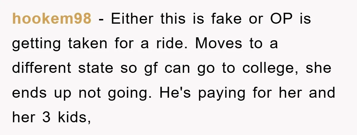 hookem98 − Either this is fake or OP is getting taken for a ride. Moves to a different state so gf can go to college, she ends up not going....