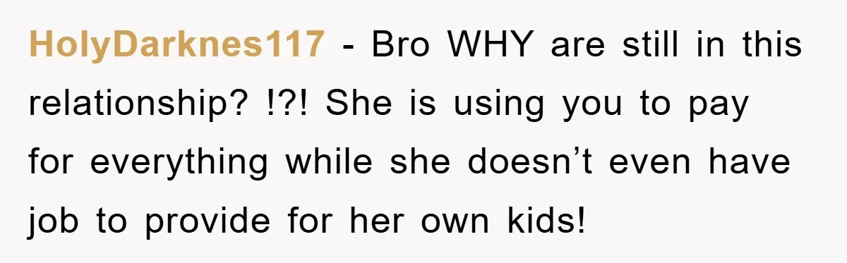 HolyDarknes117 − Bro WHY are still in this relationship? !?! She is using you to pay for everything while she doesn’t even have job to provide for her own kids!