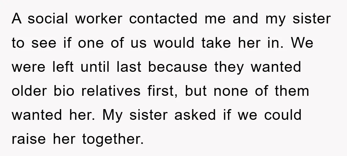 A social worker contacted me and my sister to see if one of us would take her in. We were left until last because they wanted older bio relatives first,...