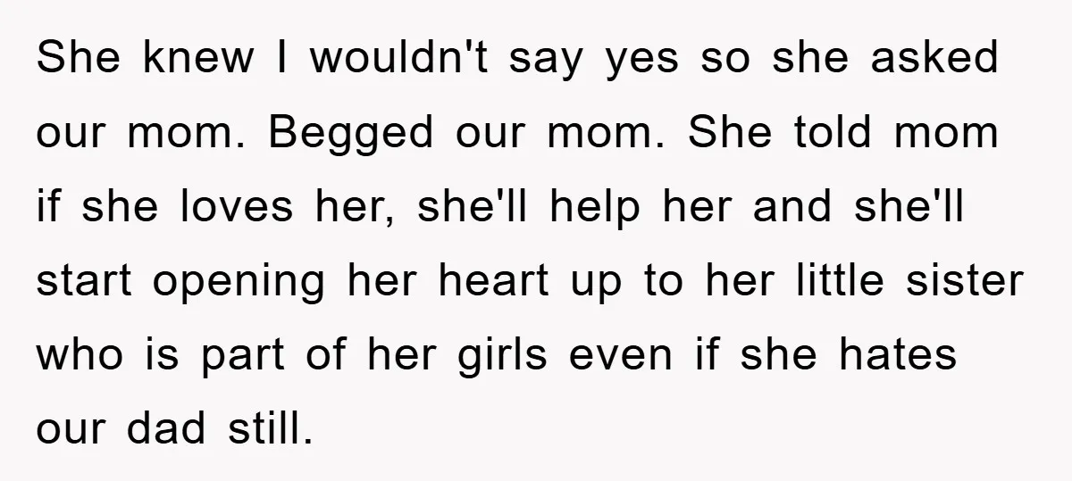 She knew I wouldn't say yes so she asked our mom. Begged our mom. She told mom if she loves her, she'll help her and she'll start opening her heart...