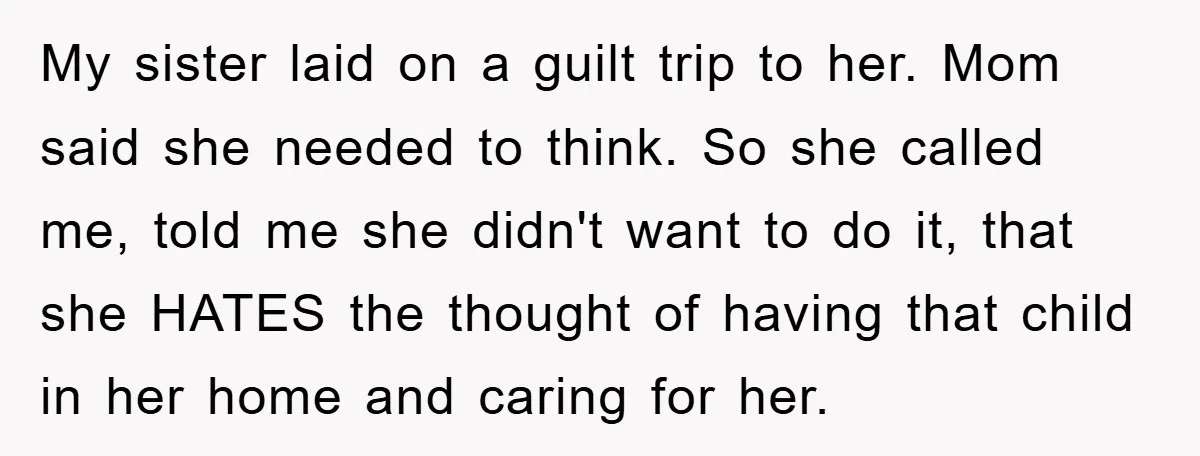 My sister laid on a guilt trip to her. Mom said she needed to think. So she called me, told me she didn't want to do it, that she HATES...