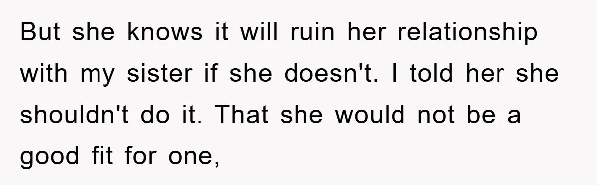 But she knows it will ruin her relationship with my sister if she doesn't. I told her she shouldn't do it. That she would not be a good fit for...